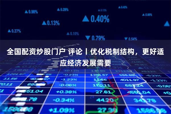 全国配资炒股门户 评论丨优化税制结构，更好适应经济发展需要