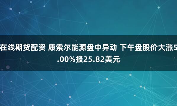 在线期货配资 康索尔能源盘中异动 下午盘股价大涨5.00%报25.82美元