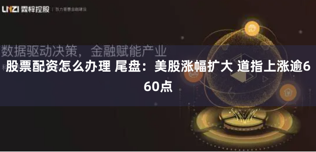 股票配资怎么办理 尾盘：美股涨幅扩大 道指上涨逾660点