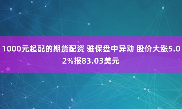 1000元起配的期货配资 雅保盘中异动 股价大涨5.02%报83.03美元