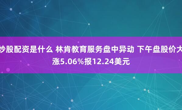 炒股配资是什么 林肯教育服务盘中异动 下午盘股价大涨5.06%报12.24美元