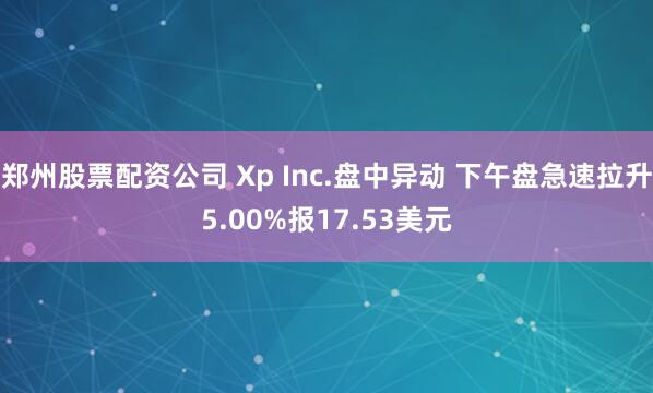 郑州股票配资公司 Xp Inc.盘中异动 下午盘急速拉升5.00%报17.53美元