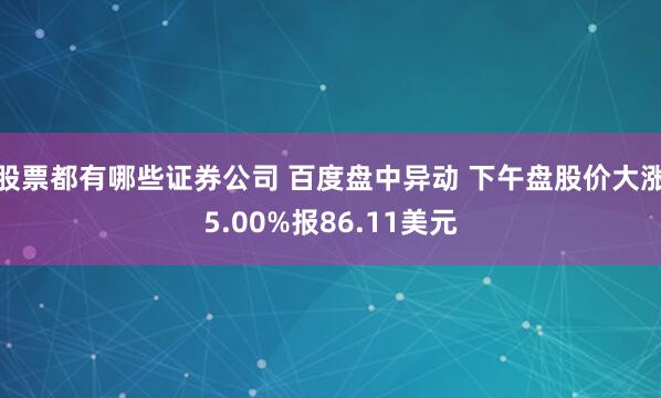 股票都有哪些证券公司 百度盘中异动 下午盘股价大涨5.00%报86.11美元