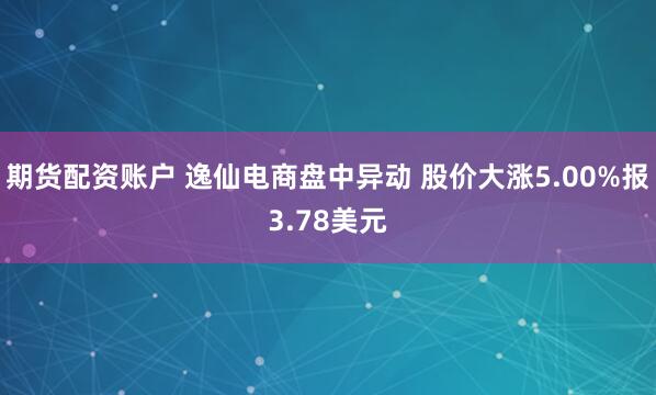 期货配资账户 逸仙电商盘中异动 股价大涨5.00%报3.78美元