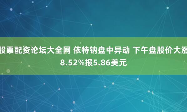 股票配资论坛大全网 依特钠盘中异动 下午盘股价大涨8.52%报5.86美元