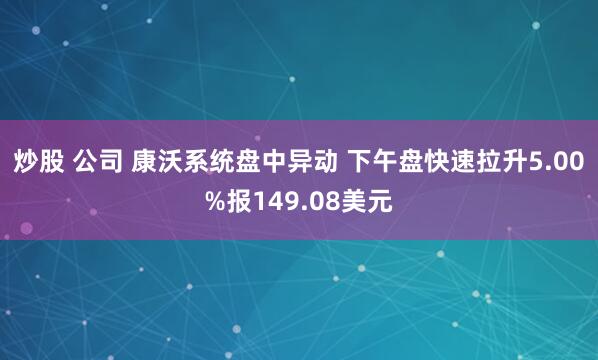 炒股 公司 康沃系统盘中异动 下午盘快速拉升5.00%报149.08美元