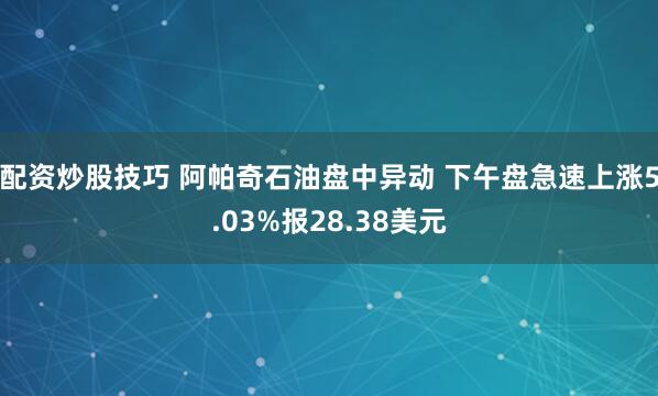 配资炒股技巧 阿帕奇石油盘中异动 下午盘急速上涨5.03%报28.38美元