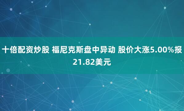 十倍配资炒股 福尼克斯盘中异动 股价大涨5.00%报21.82美元