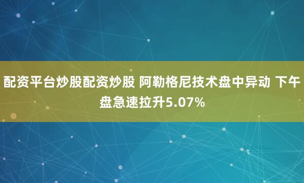配资平台炒股配资炒股 阿勒格尼技术盘中异动 下午盘急速拉升5.07%