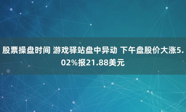 股票操盘时间 游戏驿站盘中异动 下午盘股价大涨5.02%报21.88美元