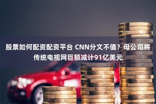 股票如何配资配资平台 CNN分文不值？母公司将传统电视网巨额减计91亿美元