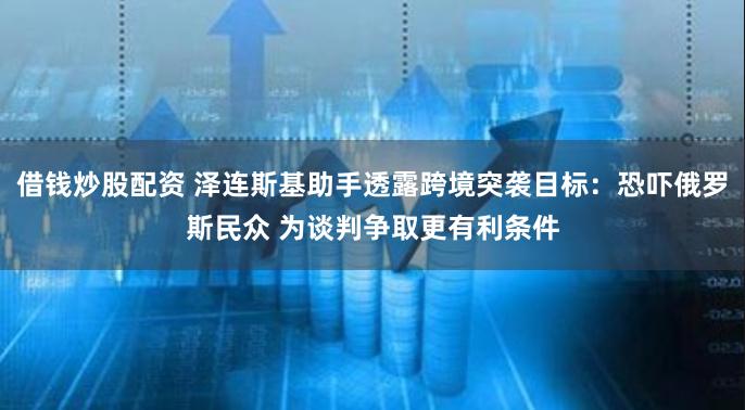 借钱炒股配资 泽连斯基助手透露跨境突袭目标：恐吓俄罗斯民众 为谈判争取更有利条件