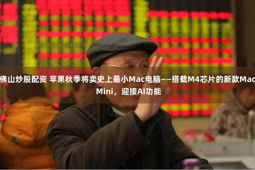 佛山炒股配资 苹果秋季将卖史上最小Mac电脑——搭载M4芯片的新款Mac Mini，迎接AI功能