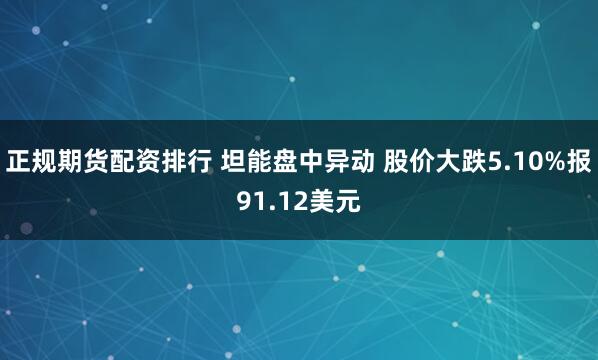正规期货配资排行 坦能盘中异动 股价大跌5.10%报91.12美元