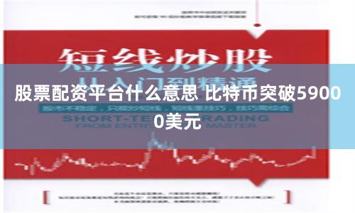 股票配资平台什么意思 比特币突破59000美元