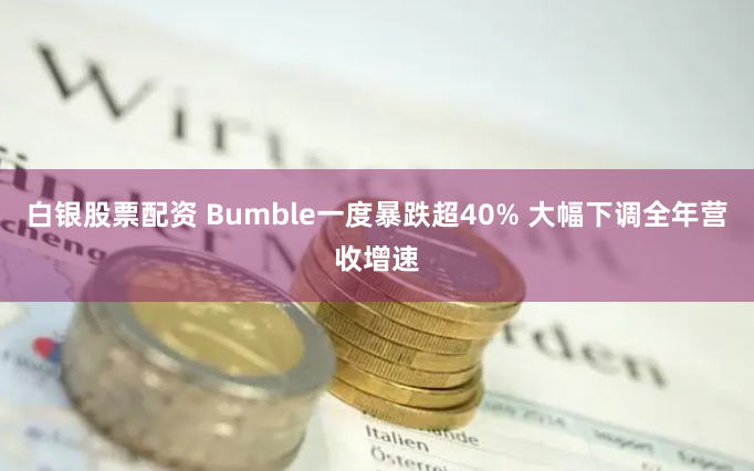 白银股票配资 Bumble一度暴跌超40% 大幅下调全年营收增速