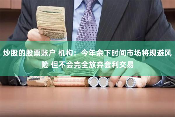炒股的股票账户 机构：今年余下时间市场将规避风险 但不会完全放弃套利交易