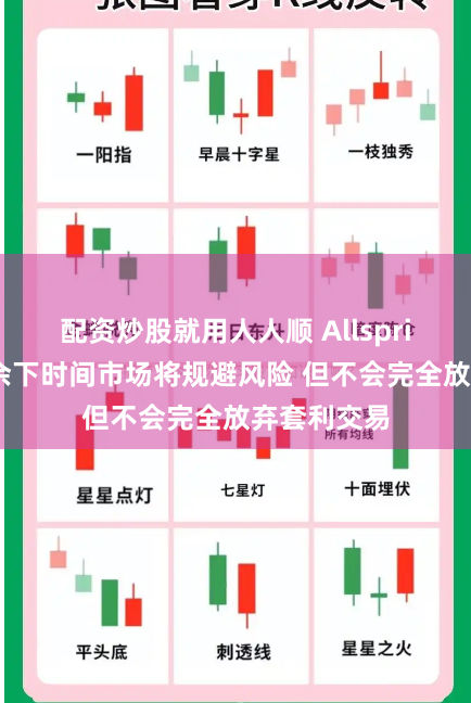 配资炒股就用人人顺 Allspring：今年余下时间市场将规避风险 但不会完全放弃套利交易