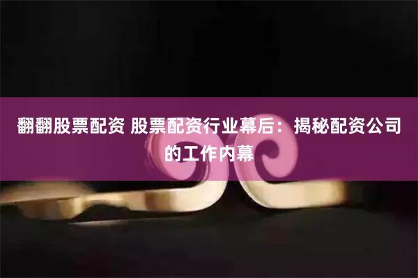 翻翻股票配资 股票配资行业幕后：揭秘配资公司的工作内幕