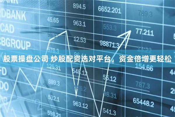 股票操盘公司 炒股配资选对平台，资金倍增更轻松