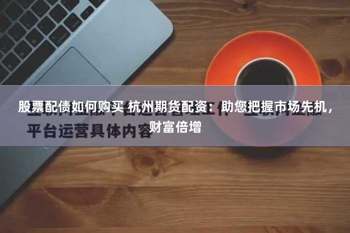 股票配债如何购买 杭州期货配资：助您把握市场先机，财富倍增