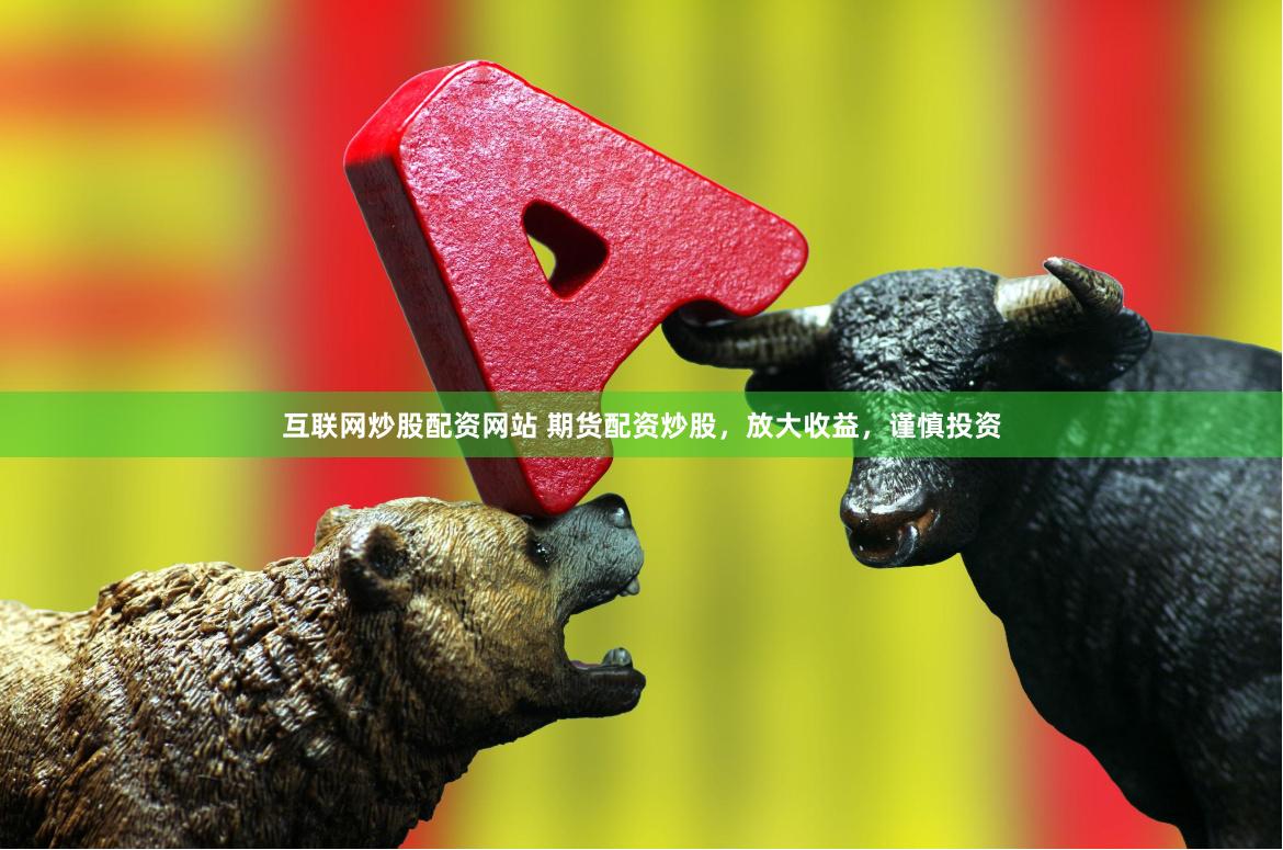 互联网炒股配资网站 期货配资炒股，放大收益，谨慎投资