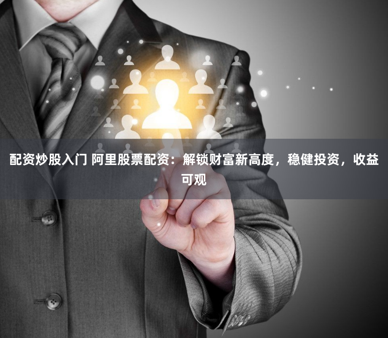 配资炒股入门 阿里股票配资：解锁财富新高度，稳健投资，收益可观