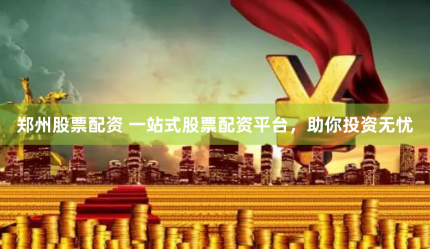 郑州股票配资 一站式股票配资平台，助你投资无忧