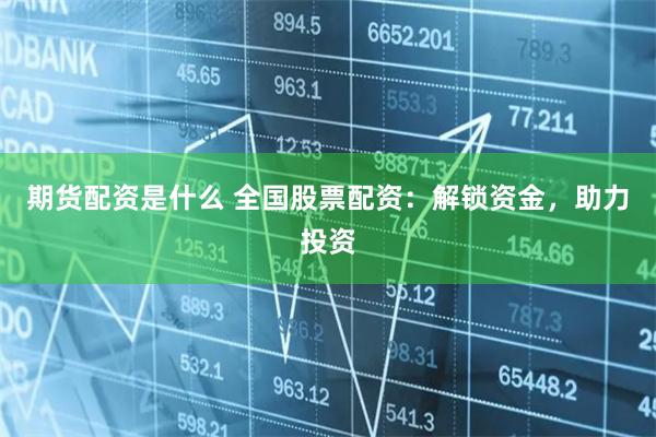 期货配资是什么 全国股票配资：解锁资金，助力投资