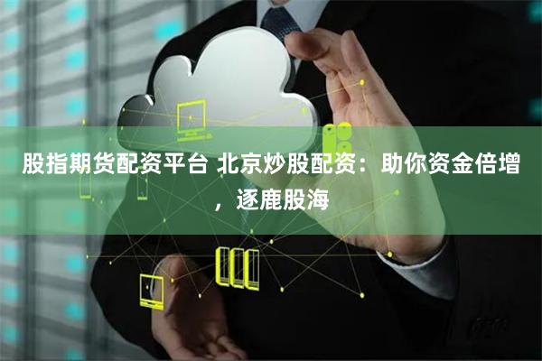股指期货配资平台 北京炒股配资：助你资金倍增，逐鹿股海