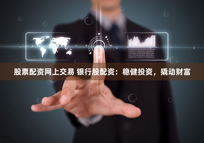 股票配资网上交易 银行股配资：稳健投资，撬动财富