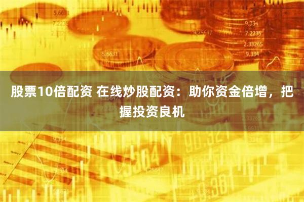 股票10倍配资 在线炒股配资：助你资金倍增，把握投资良机