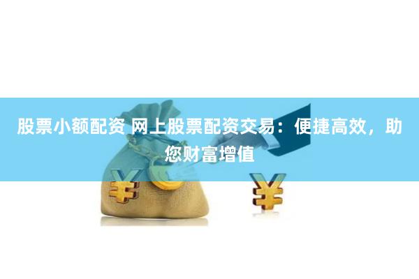 股票小额配资 网上股票配资交易：便捷高效，助您财富增值