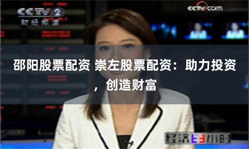 邵阳股票配资 崇左股票配资：助力投资，创造财富