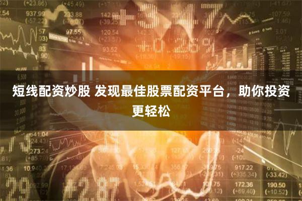 短线配资炒股 发现最佳股票配资平台，助你投资更轻松