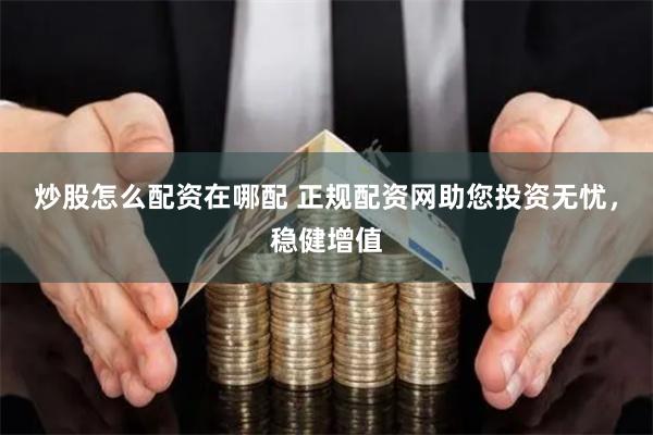 炒股怎么配资在哪配 正规配资网助您投资无忧，稳健增值