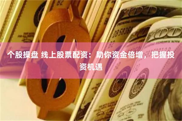 个股操盘 线上股票配资：助你资金倍增，把握投资机遇