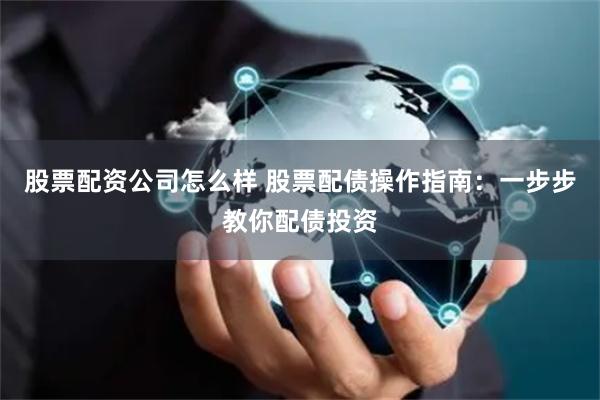 股票配资公司怎么样 股票配债操作指南：一步步教你配债投资