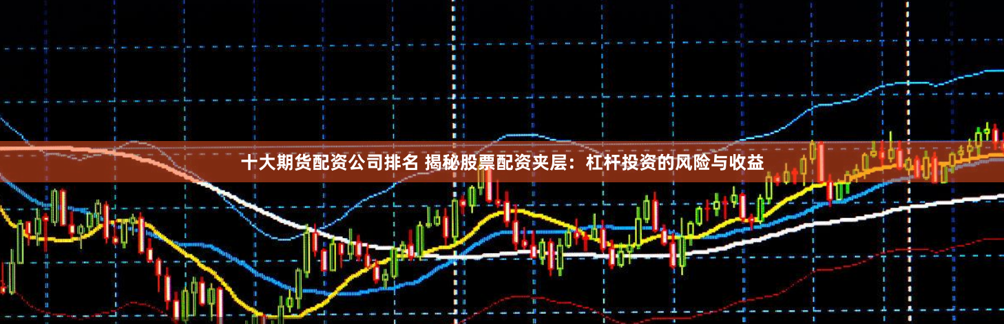 十大期货配资公司排名 揭秘股票配资夹层：杠杆投资的风险与收益