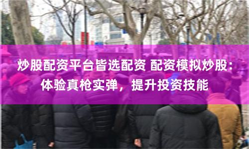 炒股配资平台皆选配资 配资模拟炒股：体验真枪实弹，提升投资技能