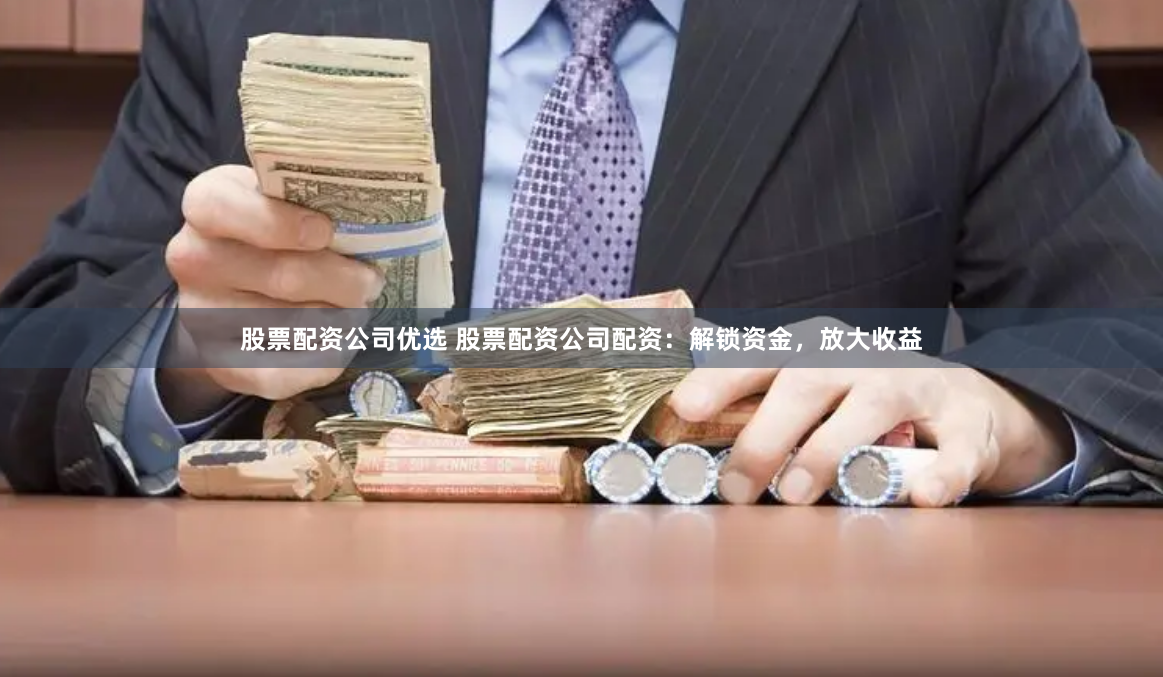 股票配资公司优选 股票配资公司配资：解锁资金，放大收益