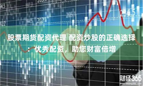 股票期货配资代理 配资炒股的正确选择：优秀配资，助您财富倍增
