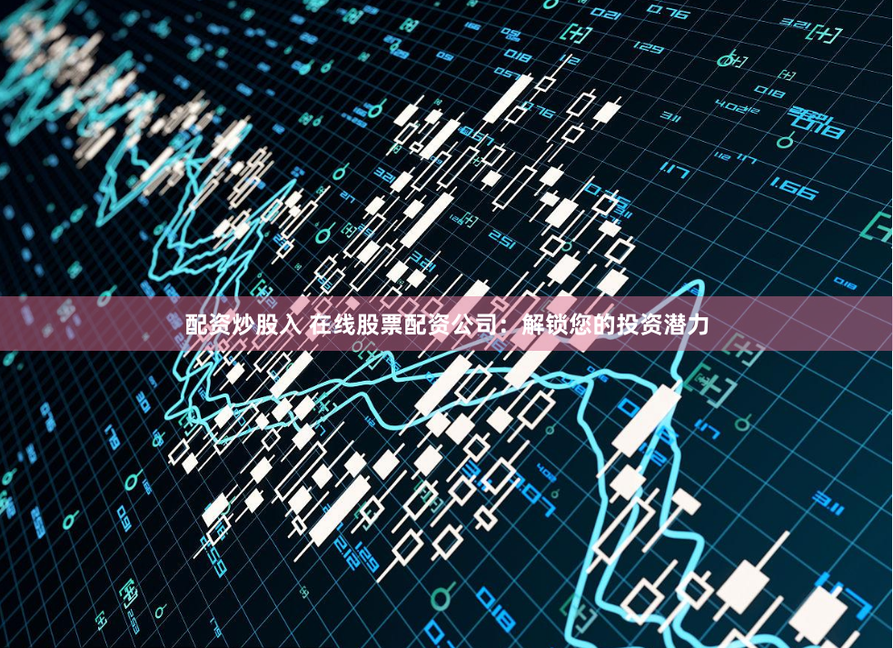 配资炒股入 在线股票配资公司：解锁您的投资潜力