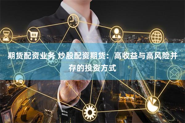 期货配资业务 炒股配资期货：高收益与高风险并存的投资方式