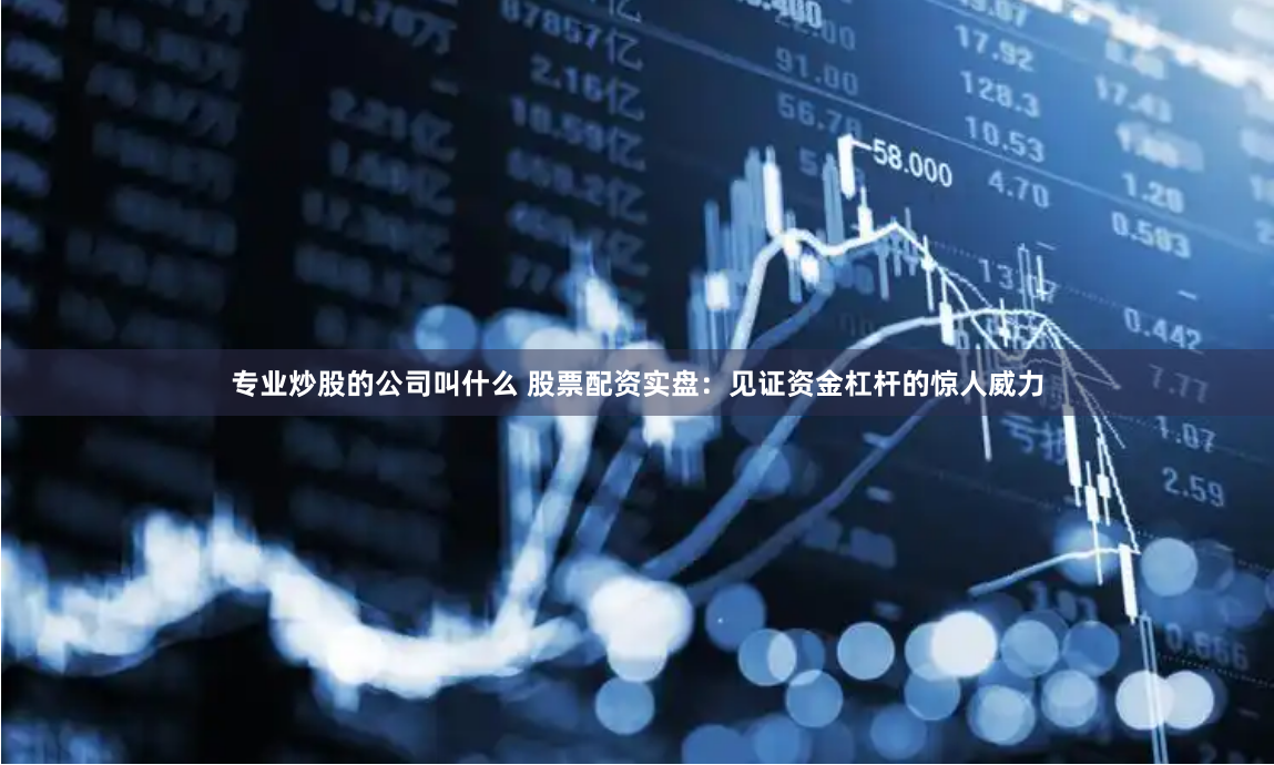 专业炒股的公司叫什么 股票配资实盘：见证资金杠杆的惊人威力