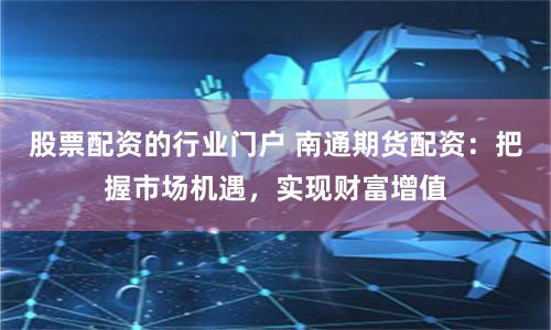 股票配资的行业门户 南通期货配资：把握市场机遇，实现财富增值