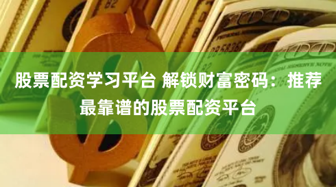 股票配资学习平台 解锁财富密码：推荐最靠谱的股票配资平台