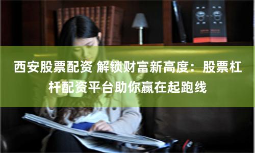西安股票配资 解锁财富新高度：股票杠杆配资平台助你赢在起跑线