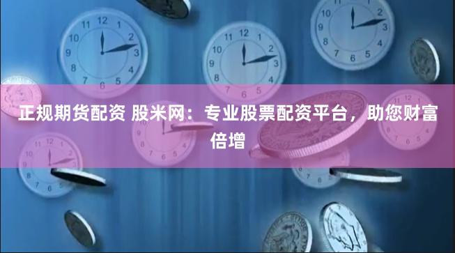 正规期货配资 股米网：专业股票配资平台，助您财富倍增