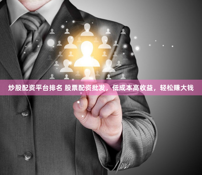 炒股配资平台排名 股票配资批发，低成本高收益，轻松赚大钱